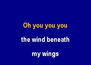 Oh you you you

the wind beneath

my wings