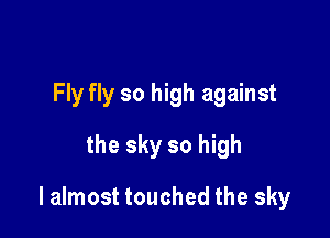 Fly fly so high against
the sky so high

lalmost touched the sky