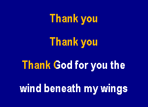 Thank you
Thank you
Thank God for you the

wind beneath my wings