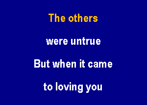 The others
were untrue

But when it came

to loving you