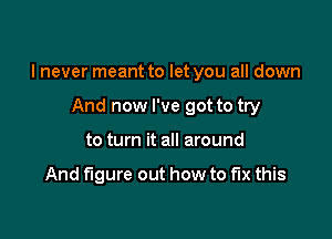 I never meant to let you all down

And now I've got to try
to turn it all around

And figure out how to fix this