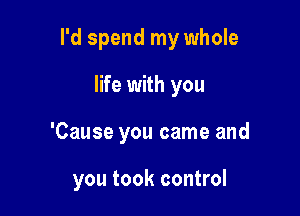 I'd spend my whole
life with you

'Cause you came and

you took control