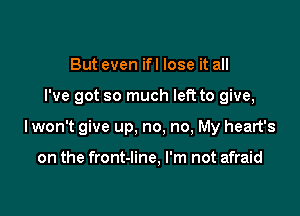 But even ifl lose it all

I've got so much left to give,

I won't give up, no, no, My heart's

on the front-line, I'm not afraid