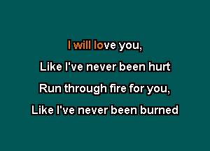 I will love you,

Like I've never been hurt

Run through fire for you,

Like I've never been burned