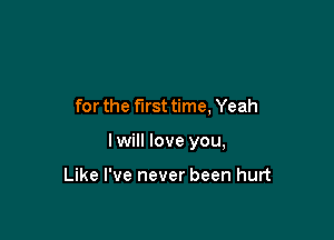 for the first time, Yeah

I will love you,

Like I've never been hurt