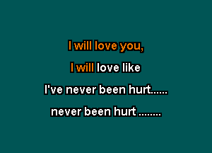 I will love you,

lwill love like
I've never been hurt ......

never been hurt ........