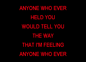 ANYONE WHO EVER
HELD YOU
WOULD TELL YOU

THE WAY
THAT I'M FEELING
ANYONE WHO EVER