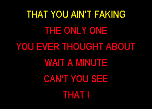 THAT YOU AIN'T FAKING
THE ONLY ONE
YOU EVER THOUGHT ABOUT

WAIT A MINUTE
CAN'T YOU SEE
THAT I