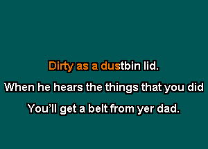 Dirty as a dustbin lid.

When he hears the things that you did

You'll get a belt from yer dad.