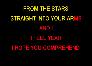 FROM THE STARS
STRAIGHT INTO YOUR ARMS
AND I

I FEEL YEAH
I HOPE YOU COMPREHEND
