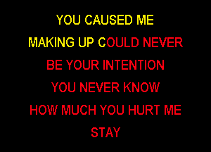 YOU CAUSED ME
MAKING UP COULD NEVER
BE YOUR INTENTION

YOU NEVER KNOW
HOW MUCH YOU HURT ME
STAY