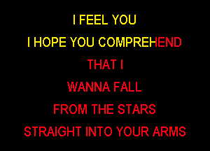 I FEEL YOU
I HOPE YOU COMPREHEND
THAT I

WANNA FALL
FROM THE STARS
STRAIGHT INTO YOUR ARMS
