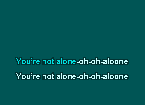 Yowre not alone-oh-oh-aloone

You,re not alone-oh-oh-aloone