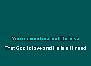 You rescued me and I believe

That God is love and He is all I need