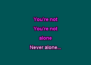 You,re not
Yowre not

alone

Never alone...