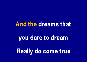 And the dreams that

you dare to dream

Really do come true