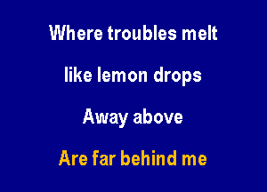 Where troubles melt

like lemon drops

Away above

Are far behind me