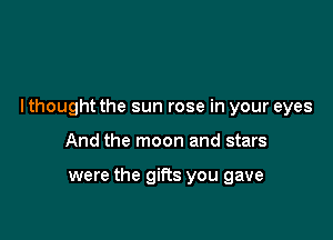I thought the sun rose in your eyes

And the moon and stars

were the gifts you gave