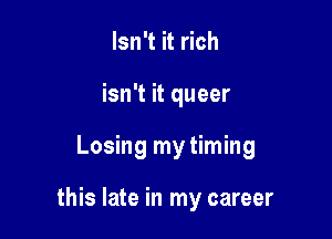Isn't it rich
isn't it queer

Losing my timing

this late in my career