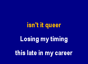 isn't it queer

Losing my timing

this late in my career