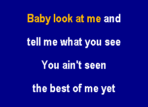 Baby look at me and
tell me what you see

You ain't seen

the best of me yet