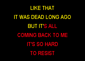 LIKE THAT
IT WAS DEAD LONG AGO
BUT IT'S ALL

COMING BACK TO ME
IT'S SO HARD
TO RESIST