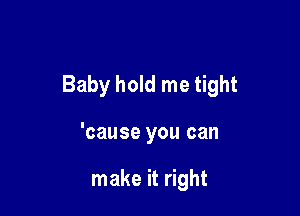 Baby hold me tight

'cause you can

make it right