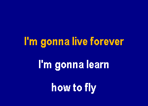 I'm gonna live forever

I'm gonna learn

how to fly