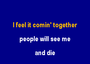 lfeel it comin' together

people will see me

and die