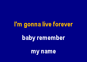 I'm gonna live forever

baby remember

my name