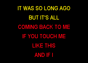 IT WAS SO LONG AGO
BUT IT'S ALL
COMING BACK TO ME

IF YOU TOUCH ME
LIKE THIS
AND IF I