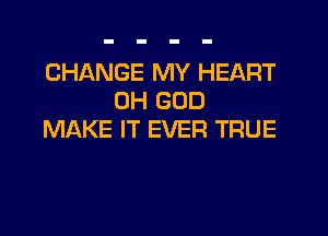 CHANGE MY HEART
OH GOD
MAKE IT EVER TRUE