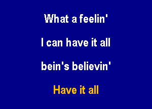 What a feelin'

I can have it all

bein's believin'

Have it all