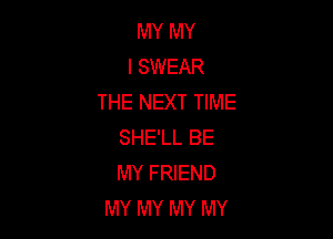 MY MY
I SWEAR
THE NEXT TIME

SHE'LL BE
MY FRIEND
MY MY MY MY