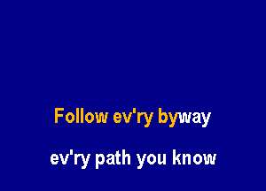 Follow ev'ry byway

ev'ry path you know