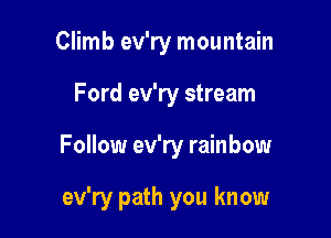 Climb ev'ry mountain

Ford ev'ry stream

Follow ev'ry rainbow

ev'ry path you know