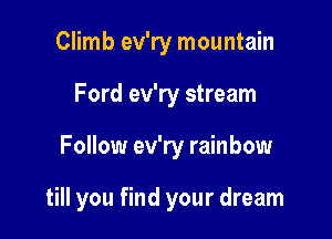 Climb ev'ry mountain

Ford ev'ry stream

Follow ev'ry rainbow

till you find your dream