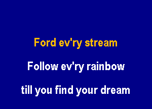 Ford ev'ry stream

Follow ev'ry rainbow

till you find your dream