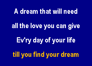 A dream that will need

all the love you can give

Ev'ry day of your life

till you find your dream
