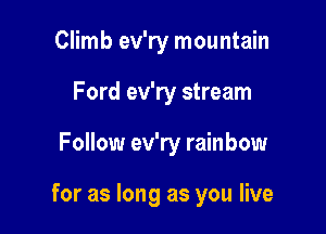 Climb ev'ry mountain
Ford ev'ry stream

Follow ev'ry rainbow

for as long as you live