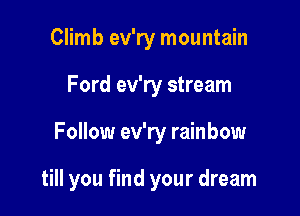 Climb ev'ry mountain

Ford ev'ry stream

Follow ev'ry rainbow

till you find your dream