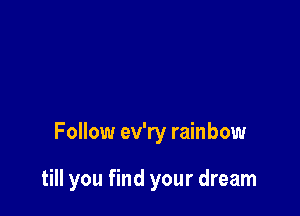 Follow ev'ry rainbow

till you find your dream