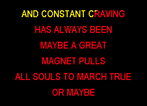 AND CONSTANT CRAVING
HAS ALWAYS BEEN
MAYBE A GREAT

MAGNET PULLS
ALL SOULS T0 MARCH TRUE
0R MAYBE