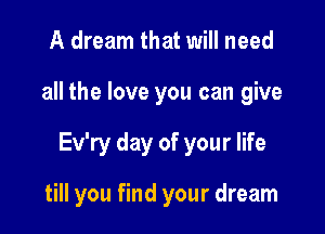 A dream that will need

all the love you can give

Ev'ry day of your life

till you find your dream