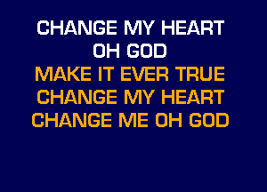 CHANGE MY HEART
OH GOD
MAKE IT EVER TRUE
CHANGE MY HEART
CHANGE ME OH GOD
