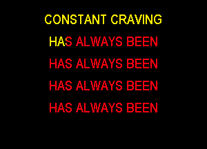 CONSTANT CRAVING
HAS ALWAYS BEEN
HAS ALWAYS BEEN

HAS ALWAYS BEEN
HAS ALWAYS BEEN