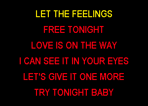 LET THE FEELINGS
FREE TONIGHT
LOVE IS ON THE WAY
I CAN SEE IT IN YOUR EYES
LET'S GIVE IT ONE MORE

TRY TONIGHT BABY I
