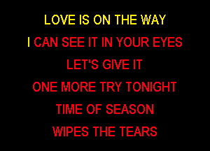 LOVE IS ON THE WAY
I CAN SEE IT IN YOUR EYES
LET'S GIVE IT
ONE MORE TRY TONIGHT
TIME OF SEASON

WIPES THE TEARS l