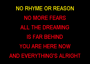 NO RHYME 0R REASON
NO MORE FEARS
ALL THE DREAMING
IS FAR BEHIND
YOU ARE HERE NOW

AND EVERYTHING'S ALRIGHT l
