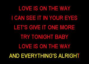 LOVE IS ON THE WAY
I CAN SEE IT IN YOUR EYES
LET'S GIVE IT ONE MORE
TRY TONIGHT BABY
LOVE IS ON THE WAY
AND EVERYTHING'S ALRIGHT